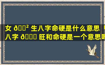 女 🌲 生八字命硬是什么意思「八字 🐛 旺和命硬是一个意思吗」